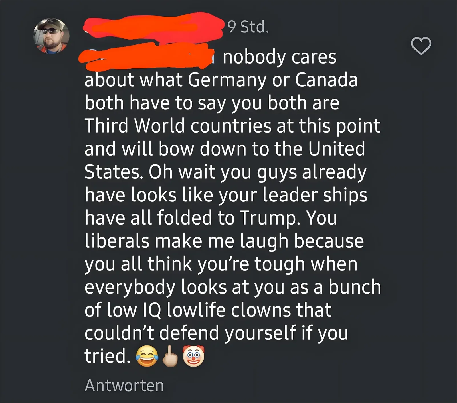 TikTok/Instagram comment in German interface ("Antworten"). Profile pic of bearded man in cap and sunglasses, username scribbled red, 9 Std. Text: "nobody cares about what Germany or Canada both have to say you both are Third World countries at this point and will bow down to the United States. Oh wait you guys already have looks like your leader ships have all folded to Trump. You liberals make me laugh because you all think you're tough when everybody looks at you as a bunch of low IQ lowlife clowns that couldn't defend yourself if you tried. [laughing-crying emoji][middle finger emoji][clown emoji]"