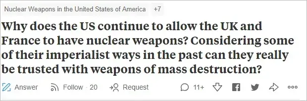 Quora question. Topic tag: "Nuclear Weapons in the United States of America +7". Question in bold: "Why does the US continue to allow the UK and France to have nuclear weapons? Considering some of their imperialist ways in the past can they really be trusted with weapons of mass destruction?" Answer, Follow (20), Request buttons. 11+ answers.