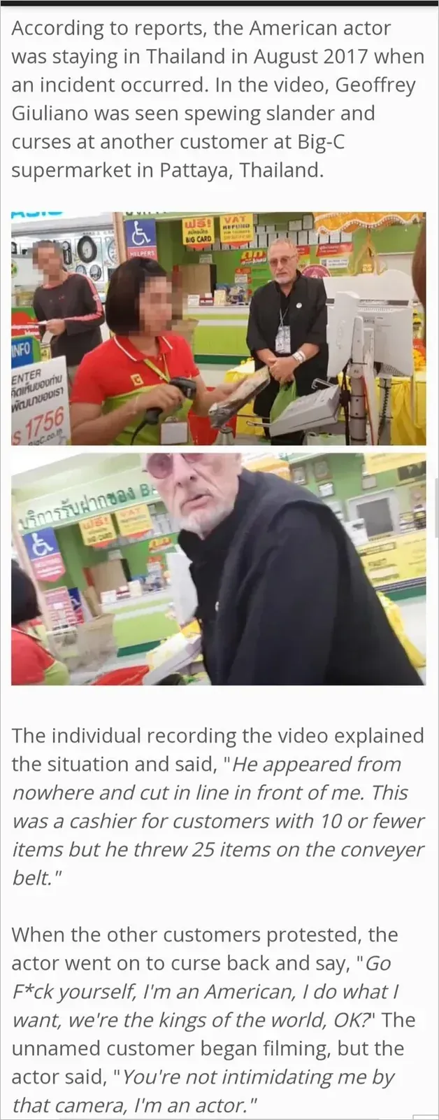 News article screenshot about American actor Geoffrey Giuliano. Text: "According to reports, the American actor was staying in Thailand in August 2017 when an incident occurred. In the video, Geoffrey Giuliano was seen spewing slander and curses at another customer at Big-C supermarket in Pattaya, Thailand." Two photos from the incident showing the elderly man in a black shirt at a checkout counter with Thai staff. Text continues: "The individual recording the video explained the situation and said, '*He appeared from nowhere and cut in line in front of me. This was a cashier for customers with 10 or fewer items but he threw 25 items on the conveyer belt.*' When the other customers protested, the actor went on to curse back and say, '*Go F*ck yourself, I'm an American, I do what I want, we're the kings of the world, OK?*' The unnamed customer began filming, but the actor said, '*You're not intimidating me by that camera, I'm an actor.*'"