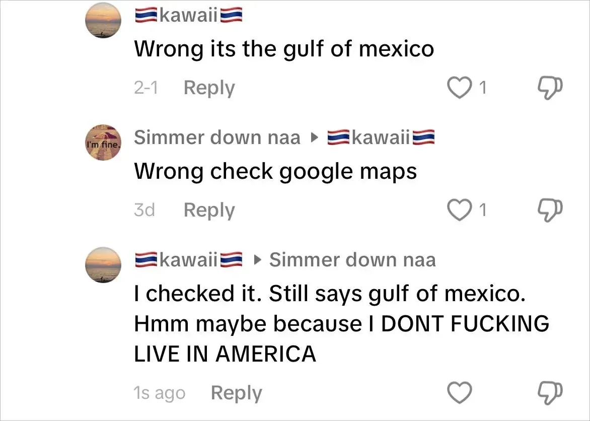 Comment thread (TikTok or similar). [Thai flag emoji]kawaii[Thai flag emoji] (2-1): "Wrong its the gulf of mexico". Simmer down naa ("I'm fine." sunset replying to kawaii, 3d): "Wrong check google maps". [Thai flag emoji]kawaii[Thai flag emoji] (replying to Simmer down naa, 1s ago): "I checked it. Still says gulf of mexico. Hmm maybe because I DONT FUCKING LIVE IN AMERICA"