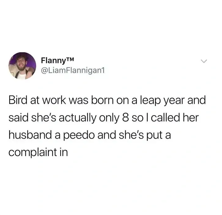 FlannyTM @LiamFlannigan1 tweet - Bird at work was born on a leap year and said she's actually only 8 so I called her husband a peedo and she's put a complaint in