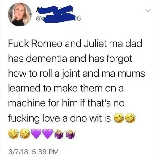 Tweet (handle obscured) - Fuck Romeo and Juliet ma dad has dementia and has forgot how to roll a joint and ma mums learned to make them on a machine for him if that's no fucking love a dno wit is
