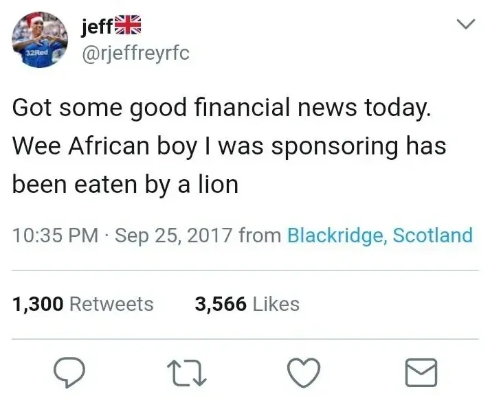 jeff @rjeffreyrfc tweet (Sep 25 2017, from Blackridge, Scotland) - Got some good financial news today. Wee African boy I was sponsoring has been eaten by a lion.
