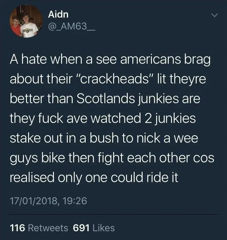 Aidn @_AM63__ tweet (17/01/2018) - A hate when a see americans brag about their crackheads lit theyre better than Scotlands junkies are they fuck ave watched 2 junkies stake out in a bush to nick a wee guys bike then fight each other cos realised only one could ride it.