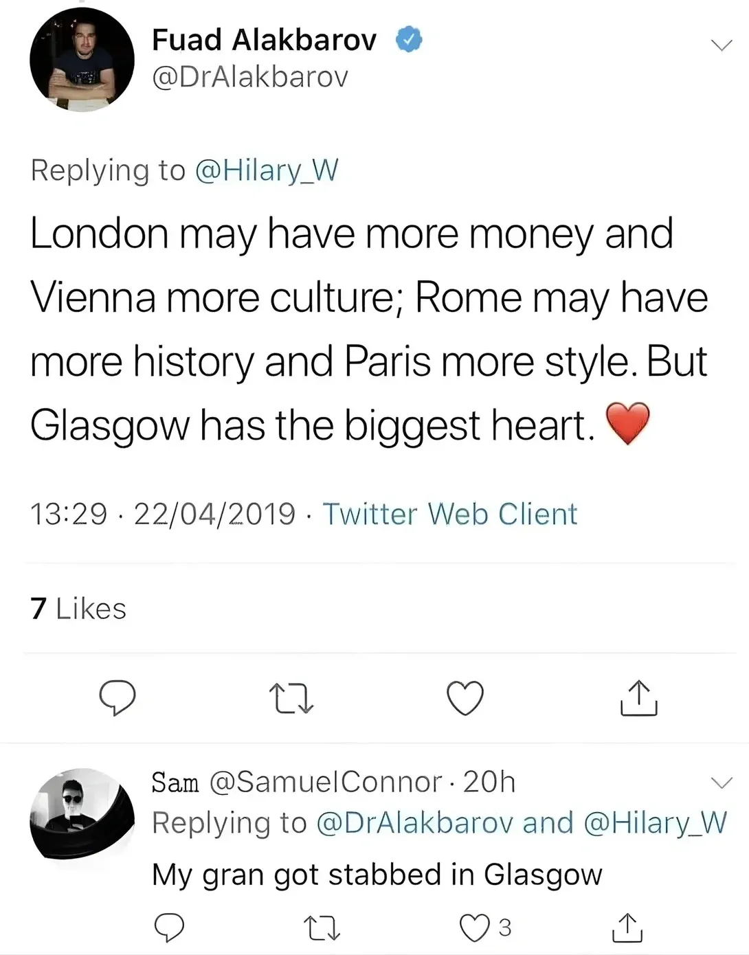 Fuad Alakbarov @DrAlakbarov tweet (22/04/2019) replying to @Hilary_W - London may have more money and Vienna more culture; Rome may have more history and Paris more style. But Glasgow has the biggest heart. Reply from Sam @SamuelConnor: My gran got stabbed in Glasgow