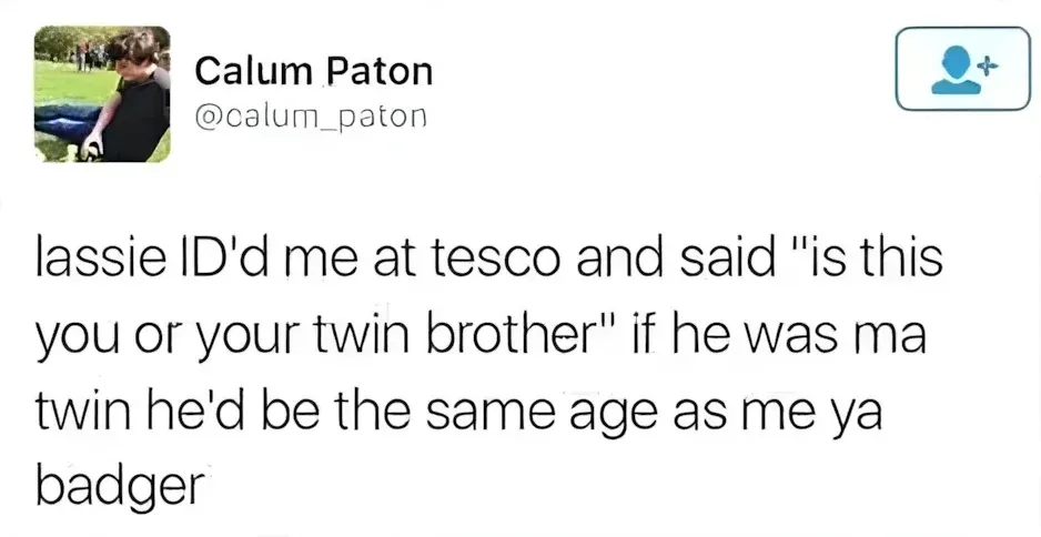 Calum Paton @calum_paton tweet - lassie ID'd me at tesco and said "is this you or your twin brother" if he was ma twin he'd be the same age as me ya badger