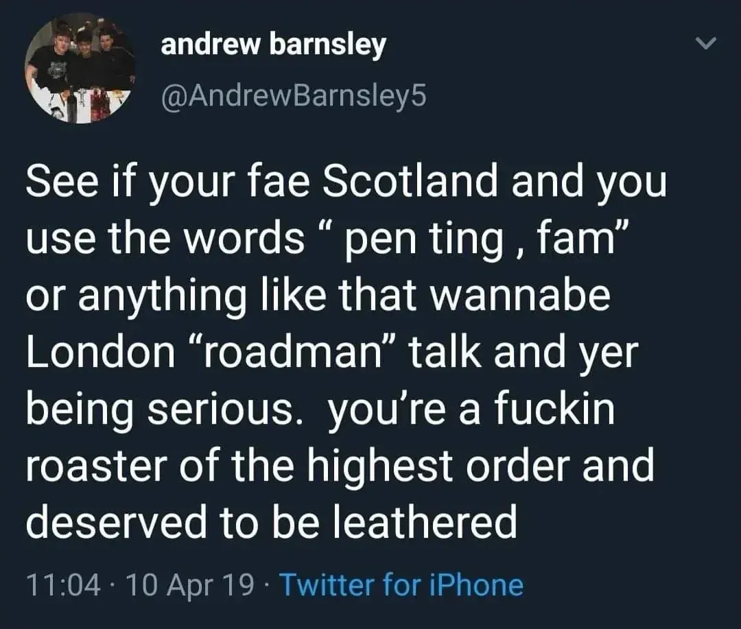 andrew barnsley @AndrewBarnsley5 tweet - See if your fae Scotland and you use the words "pen ting, fam" or anything like that wannabe London "roadman" talk and yer being serious. you're a fuckin roaster of the highest order and deserved to be leathered. 10 Apr 19