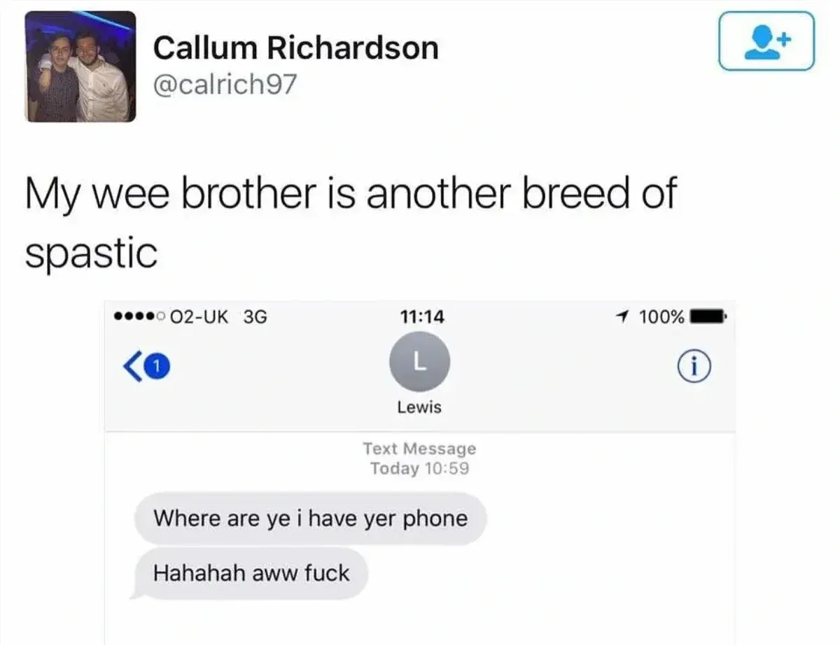 Callum Richardson @calrich97 tweet - My wee brother is another breed of spastic. Screenshot of iMessage with contact Lewis. Lewis texts: "Where are ye i have yer phone" then "Hahahah aww fuck" - realising he's texting the phone he claims to have