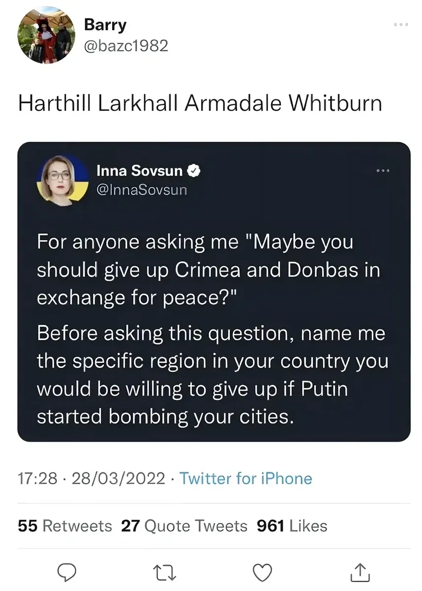 Barry @bazc1982 quote tweet of Inna Sovsun @InnaSovsun who said "For anyone asking me 'Maybe you should give up Crimea and Donbas in exchange for peace?' Before asking this question, name me the specific region in your country you would be willing to give up if Putin started bombing your cities." Barry replies: Harthill Larkhall Armadale Whitburn