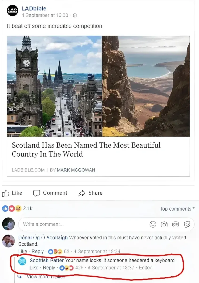 LADbible Facebook post - It beat off some incredible competition. Article: Scotland Has Been Named The Most Beautiful Country In The World. 2.1k reactions. Comment by Donal Og O Scollaigh: Whoever voted in this must have never actually visited Scotland. Reply by Scottish Patter (circled in red): Your name looks lit someone heedered a keyboard