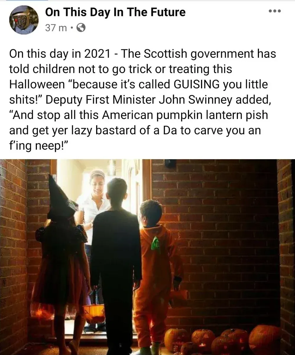 On This Day In The Future Facebook post - On this day in 2021 - The Scottish government has told children not to go trick or treating this Halloween "because it's called GUISING you little shits!" Deputy First Minister John Swinney added, "And stop all this American pumpkin lantern pish and get yer lazy bastard of a Da to carve you an f'ing neep!" Photo of children trick-or-treating at a door