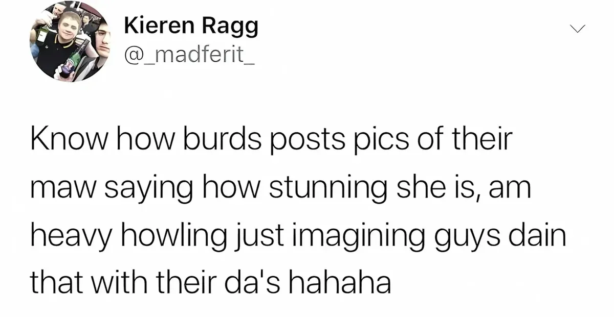 Kieren Ragg @_madferit_ tweet - Know how burds posts pics of their maw saying how stunning she is, am heavy howling just imagining guys dain that with their da's hahaha
