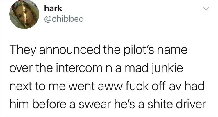 hark @chibbed tweet - They announced the pilot's name over the intercom n a mad junkie next to me went aww fuck off av had him before a swear he's a shite driver