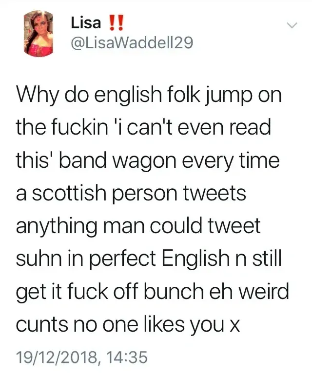 Lisa @LisaWaddell29 tweet - Why do english folk jump on the fuckin 'i can't even read this' band wagon every time a scottish person tweets anything man could tweet suhn in perfect English n still get it fuck off bunch eh weird cunts no one likes you x. 19/12/2018