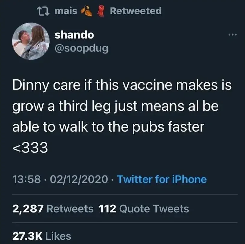shando @soopdug tweet (retweeted by mais) - Dinny care if this vaccine makes is grow a third leg just means al be able to walk to the pubs faster <333. 02/12/2020.