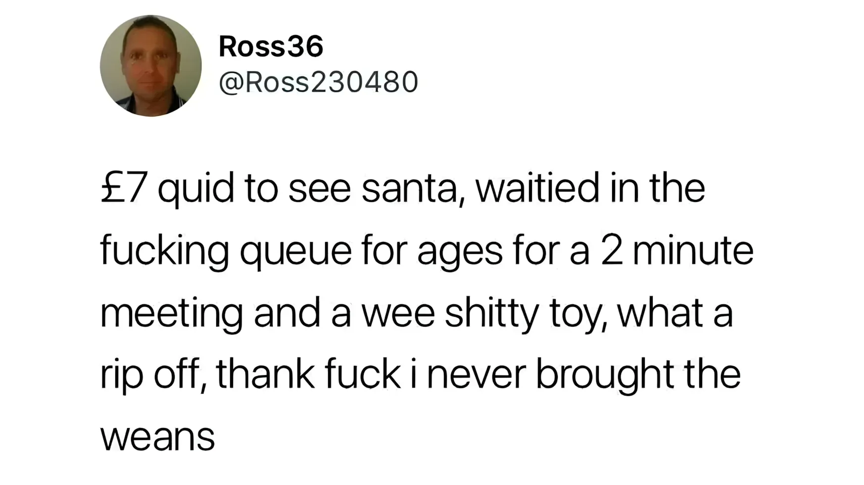 Tweet from Ross36: '£7 quid to see santa, waitied in the fucking queue for ages for a 2 minute meeting and a wee shitty toy, what a rip off, thank fuck i never brought the weans'