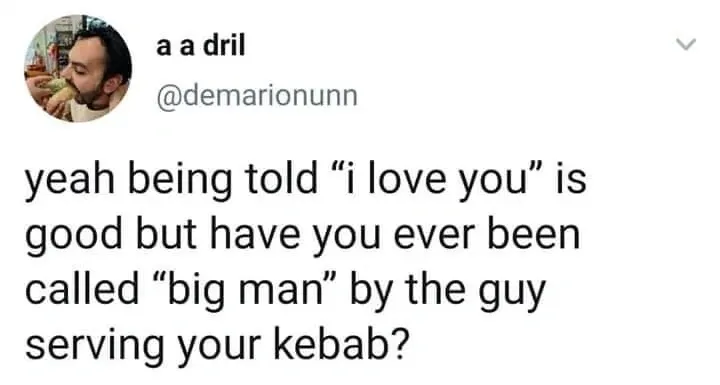 a a dril @demarionunn tweet - yeah being told i love you is good but have you ever been called big man by the guy serving your kebab?