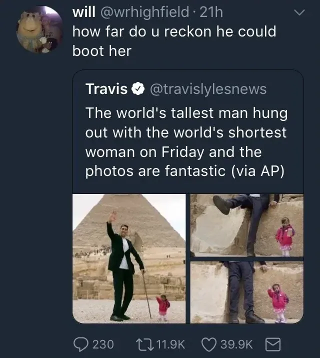will @wrhighfield quote tweet - how far do u reckon he could boot her. Quoting Travis @travislylesnews - The world's tallest man hung out with the world's shortest woman on Friday and the photos are fantastic (via AP). Photos of them together at the Egyptian pyramids.