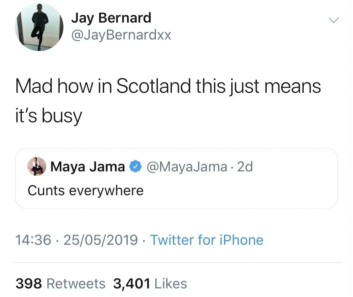 Jay Bernard @JayBernardxx quote tweet (25/05/2019) of Maya Jama @MayaJama who tweeted Cunts everywhere. Jay comments - Mad how in Scotland this just means it's busy.