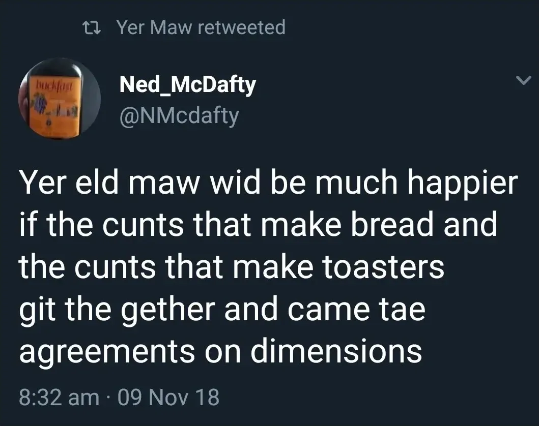 Ned_McDafty @NMcdafty tweet (09 Nov 18, retweeted by Yer Maw) - Yer eld maw wid be much happier if the cunts that make bread and the cunts that make toasters git the gether and came tae agreements on dimensions
