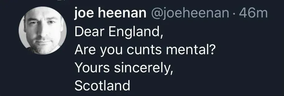 joe heenan @joeheenan tweet - Dear England, Are you cunts mental? Yours sincerely, Scotland
