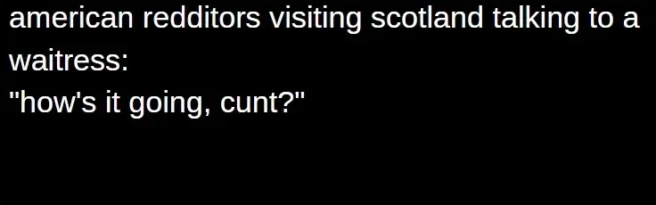 Meme text - american redditors visiting scotland talking to a waitress: "how's it going, cunt?"