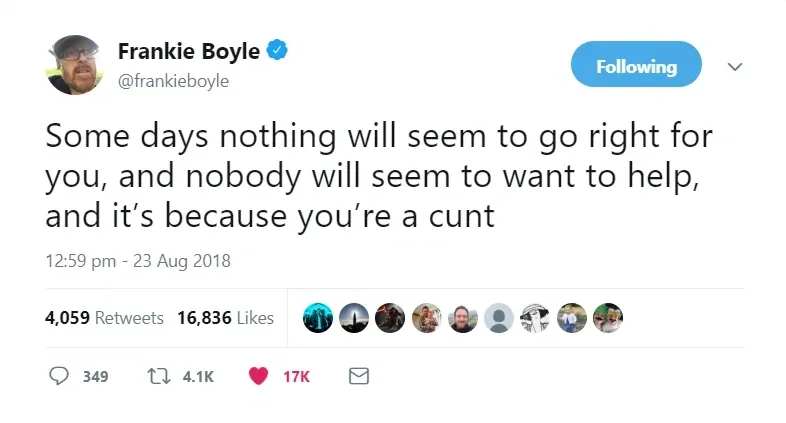Frankie Boyle @frankieboyle tweet (23 Aug 2018) - Some days nothing will seem to go right for you, and nobody will seem to want to help, and it's because you're a cunt.