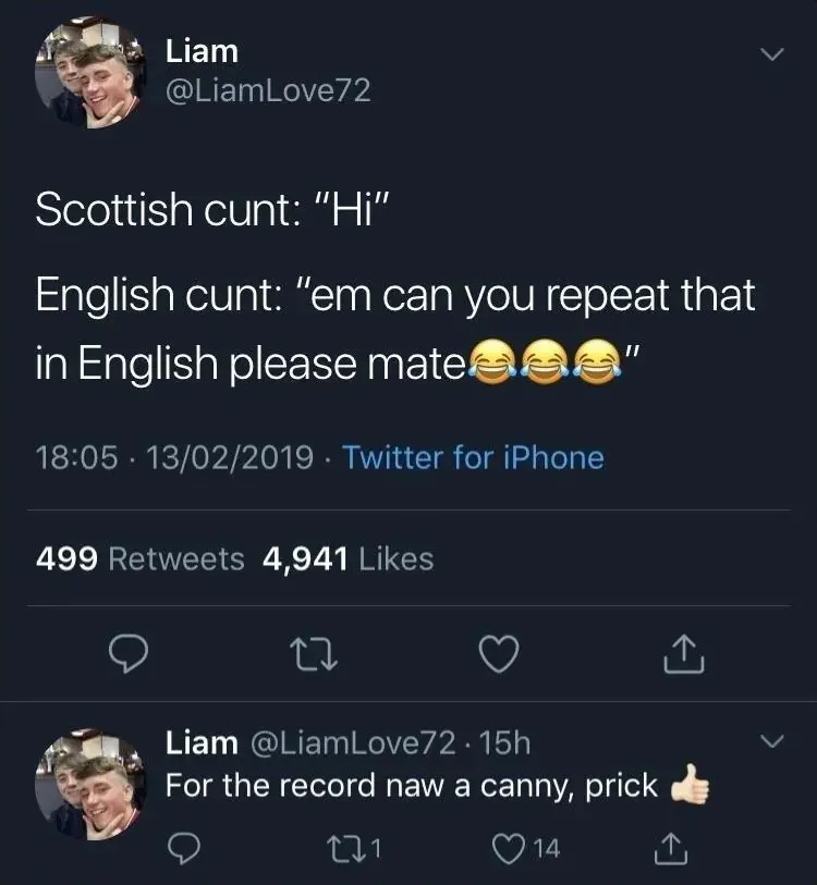 Liam @LiamLove72 tweet (13/02/2019) - Scottish cunt: Hi. English cunt: em can you repeat that in English please mate. Same user replies - For the record naw a canny, prick
