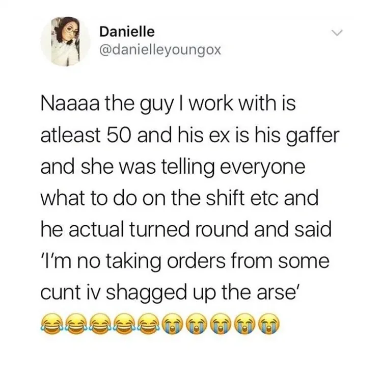 Danielle @danielleyoungox tweet - Naaaa the guy I work with is atleast 50 and his ex is his gaffer and she was telling everyone what to do on the shift etc and he actual turned round and said I'm no taking orders from some cunt iv shagged up the arse
