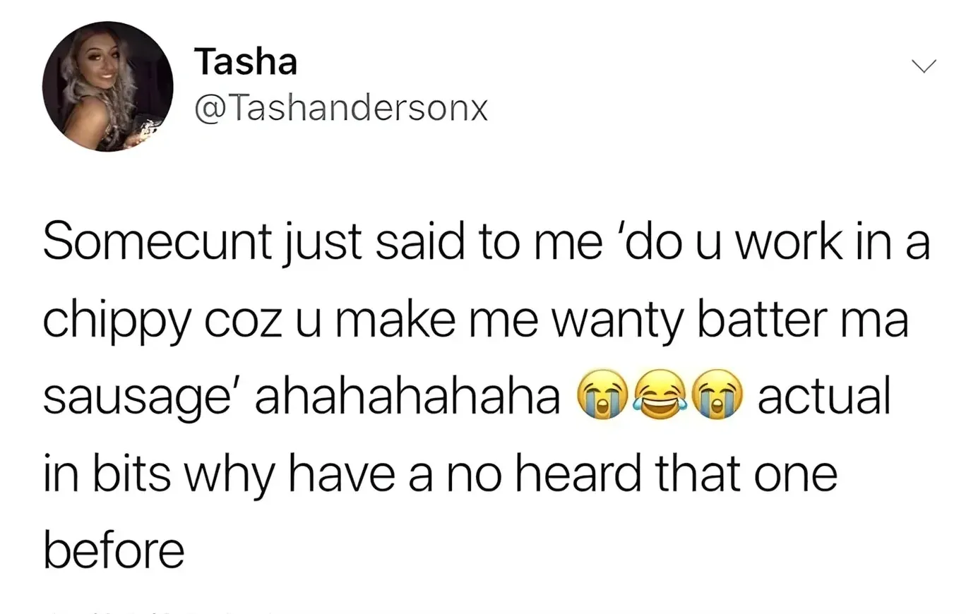 Tasha @Tashandersonx tweet - Somecunt just said to me do u work in a chippy coz u make me wanty batter ma sausage ahahahahaha actual in bits why have a no heard that one before