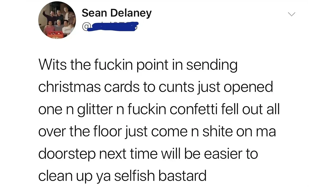 Tweet from Sean Delaney: 'Wits the fuckin point in sending christmas cards to cunts just opened one n glitter n fuckin confetti fell out all over the floor just come n shite on ma doorstep next time will be easier to clean up ya selfish bastard'