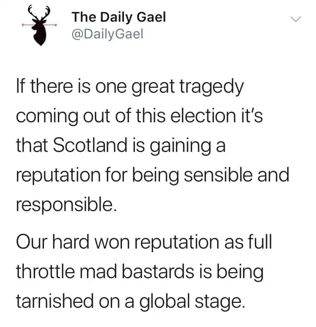 The Daily Gael @DailyGael tweet - If there is one great tragedy coming out of this election it's that Scotland is gaining a reputation for being sensible and responsible. Our hard won reputation as full throttle mad bastards is being tarnished on a global stage