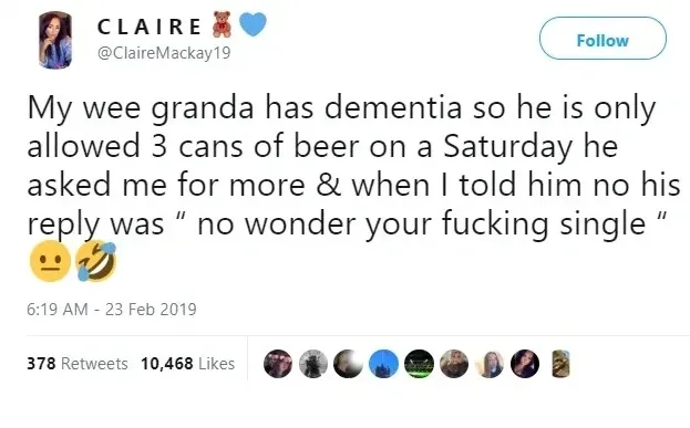 CLAIRE @ClaireMackay19 tweet (23 Feb 2019) - My wee granda has dementia so he is only allowed 3 cans of beer on a Saturday he asked me for more and when I told him no his reply was no wonder your fucking single.