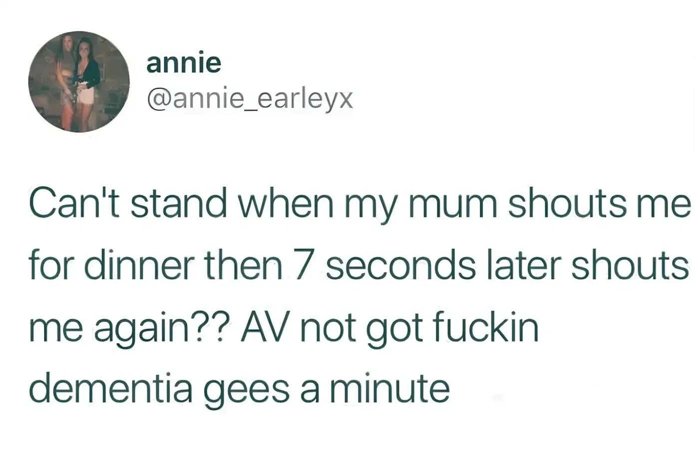 annie @annie_earleyx tweet - Can't stand when my mum shouts me for dinner then 7 seconds later shouts me again?? AV not got fuckin dementia gees a minute