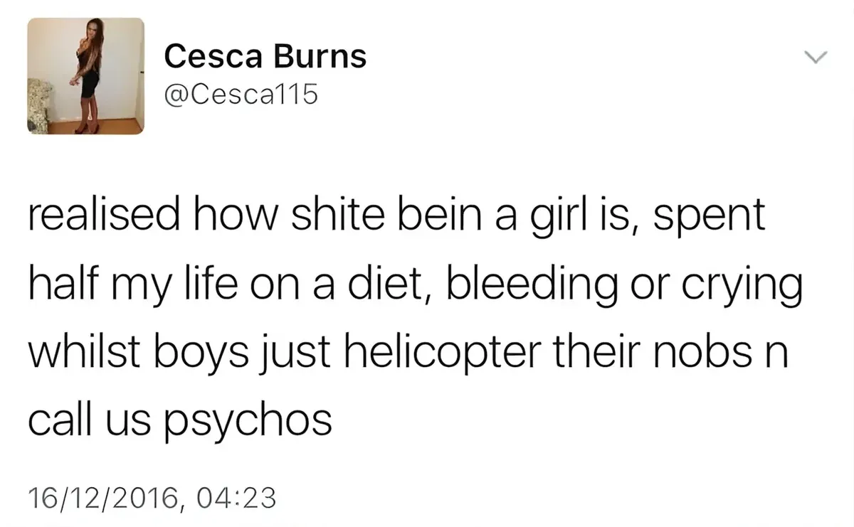 Cesca Burns @Cesca115 tweet (16/12/2016) - realised how shite bein a girl is, spent half my life on a diet, bleeding or crying whilst boys just helicopter their nobs n call us psychos