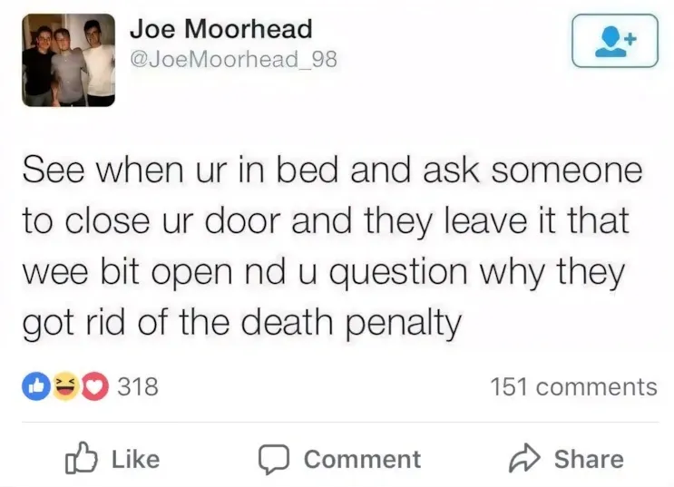 Joe Moorhead @JoeMoorhead_98 Facebook post - See when ur in bed and ask someone to close ur door and they leave it that wee bit open nd u question why they got rid of the death penalty.