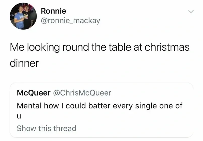 Ronnie @ronnie_mackay quote tweet - Me looking round the table at christmas dinner. Quoting McQueer @ChrisMcQueer - Mental how I could batter every single one of u