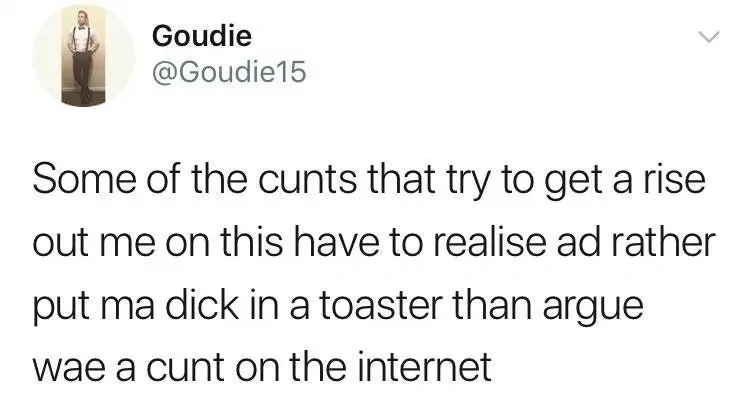 Goudie @Goudie15 tweet - Some of the cunts that try to get a rise out me on this have to realise ad rather put ma dick in a toaster than argue wae a cunt on the internet