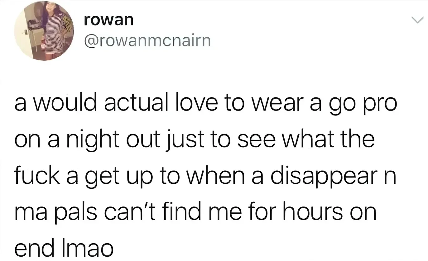 rowan @rowanmcnairn tweet - a would actual love to wear a go pro on a night out just to see what the fuck a get up to when a disappear n ma pals can't find me for hours on end lmao