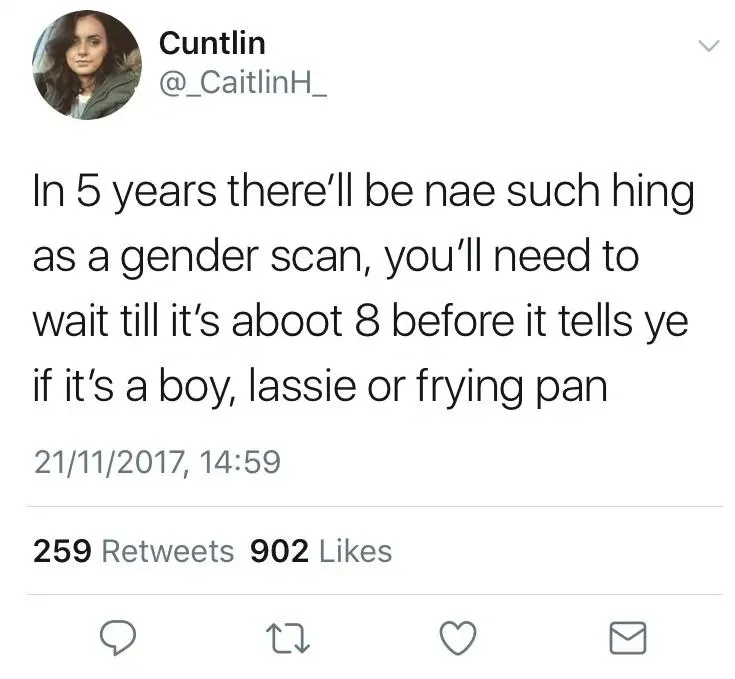 Cuntlin @_CaitlinH_ tweet (21/11/2017) - In 5 years there'll be nae such hing as a gender scan, you'll need to wait till it's aboot 8 before it tells ye if it's a boy, lassie or frying pan.