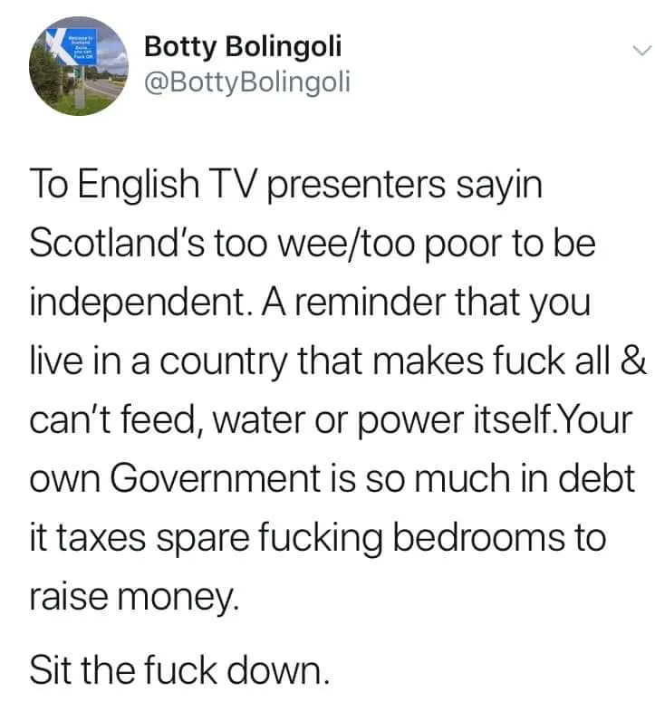 Botty Bolingoli @BottyBolingoli tweet - To English TV presenters sayin Scotland's too wee/too poor to be independent. A reminder that you live in a country that makes fuck all and can't feed, water or power itself. Your own Government is so much in debt it taxes spare fucking bedrooms to raise money. Sit the fuck down