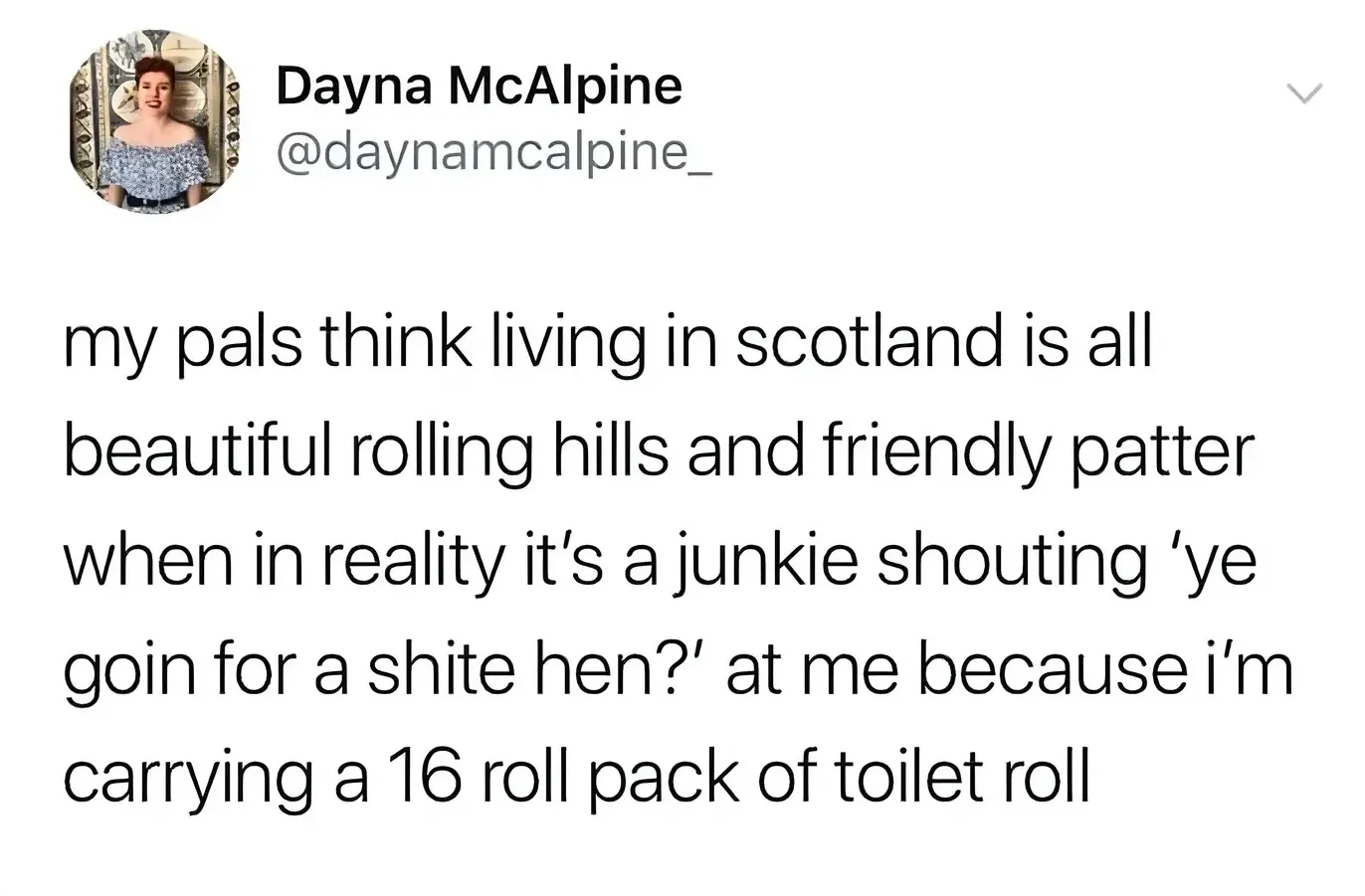 Dayna McAlpine @daynamcalpine_ tweet - my pals think living in scotland is all beautiful rolling hills and friendly patter when in reality it's a junkie shouting ye goin for a shite hen? at me because i'm carrying a 16 roll pack of toilet roll
