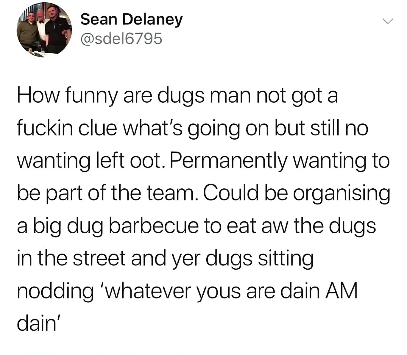 Sean Delaney @sdel6795 tweet - How funny are dugs man not got a fuckin clue what's going on but still no wanting left oot. Permanently wanting to be part of the team. Could be organising a big dug barbecue to eat aw the dugs in the street and yer dugs sitting nodding whatever yous are dain AM dain