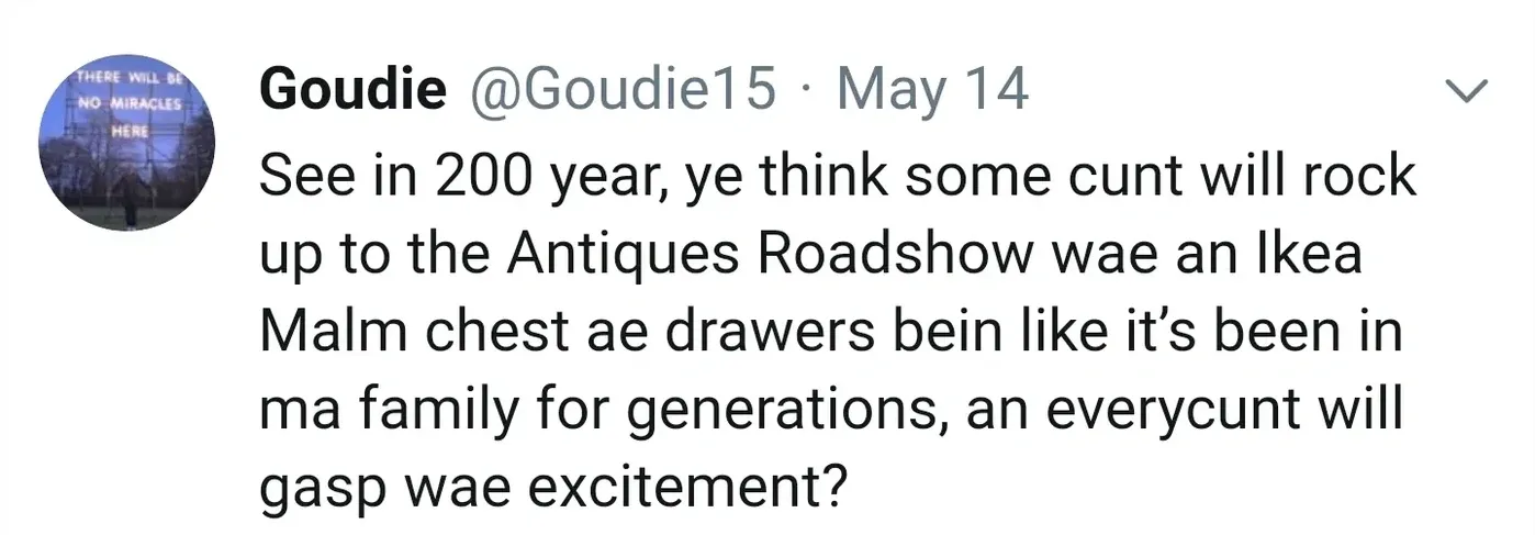 Goudie @Goudie15 tweet (May 14) - See in 200 year, ye think some cunt will rock up to the Antiques Roadshow wae an Ikea Malm chest ae drawers bein like it's been in ma family for generations, an everycunt will gasp wae excitement?