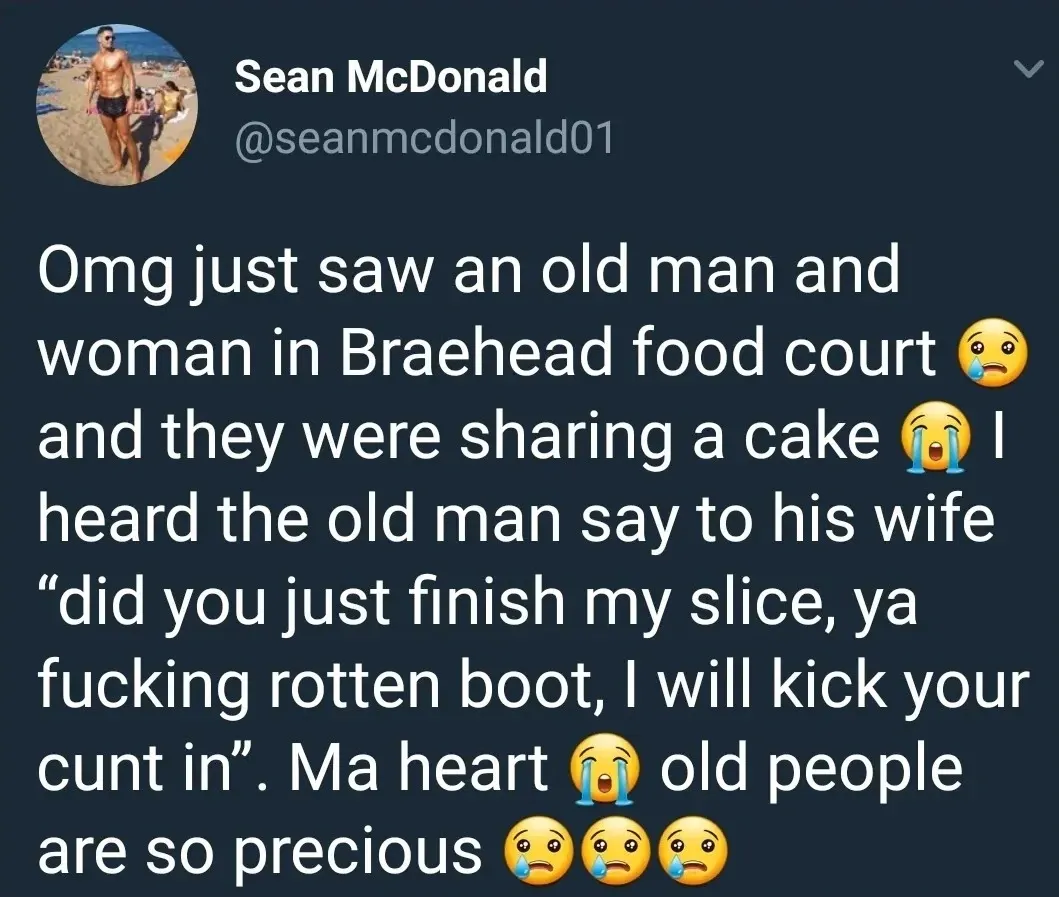 Sean McDonald @seanmcdonald01 tweet - Omg just saw an old man and woman in Braehead food court and they were sharing a cake. I heard the old man say to his wife "did you just finish my slice, ya fucking rotten boot, I will kick your cunt in". Ma heart, old people are so precious