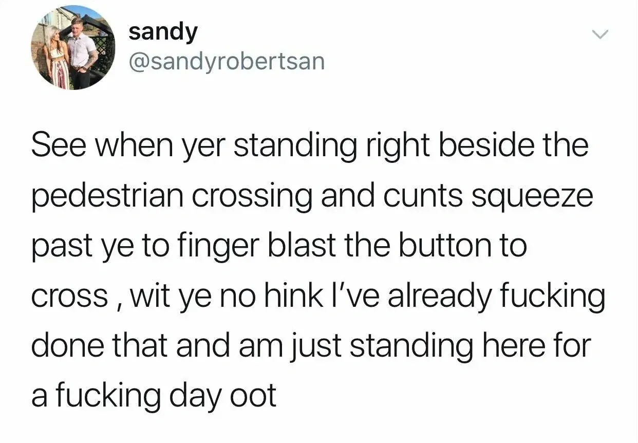 sandy @sandyrobertsan tweet - See when yer standing right beside the pedestrian crossing and cunts squeeze past ye to finger blast the button to cross, wit ye no hink I've already fucking done that and am just standing here for a fucking day oot
