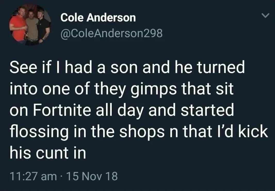 Cole Anderson @ColeAnderson298 tweet (15 Nov 18) - See if I had a son and he turned into one of they gimps that sit on Fortnite all day and started flossing in the shops n that I'd kick his cunt in