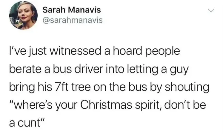 Sarah Manavis @sarahmanavis tweet - I've just witnessed a hoard people berate a bus driver into letting a guy bring his 7ft tree on the bus by shouting "where's your Christmas spirit, don't be a cunt"