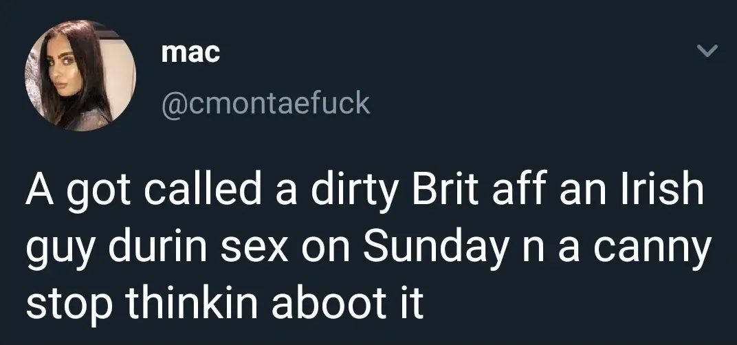 mac @cmontaefuck tweet - A got called a dirty Brit aff an Irish guy durin sex on Sunday n a canny stop thinkin aboot it