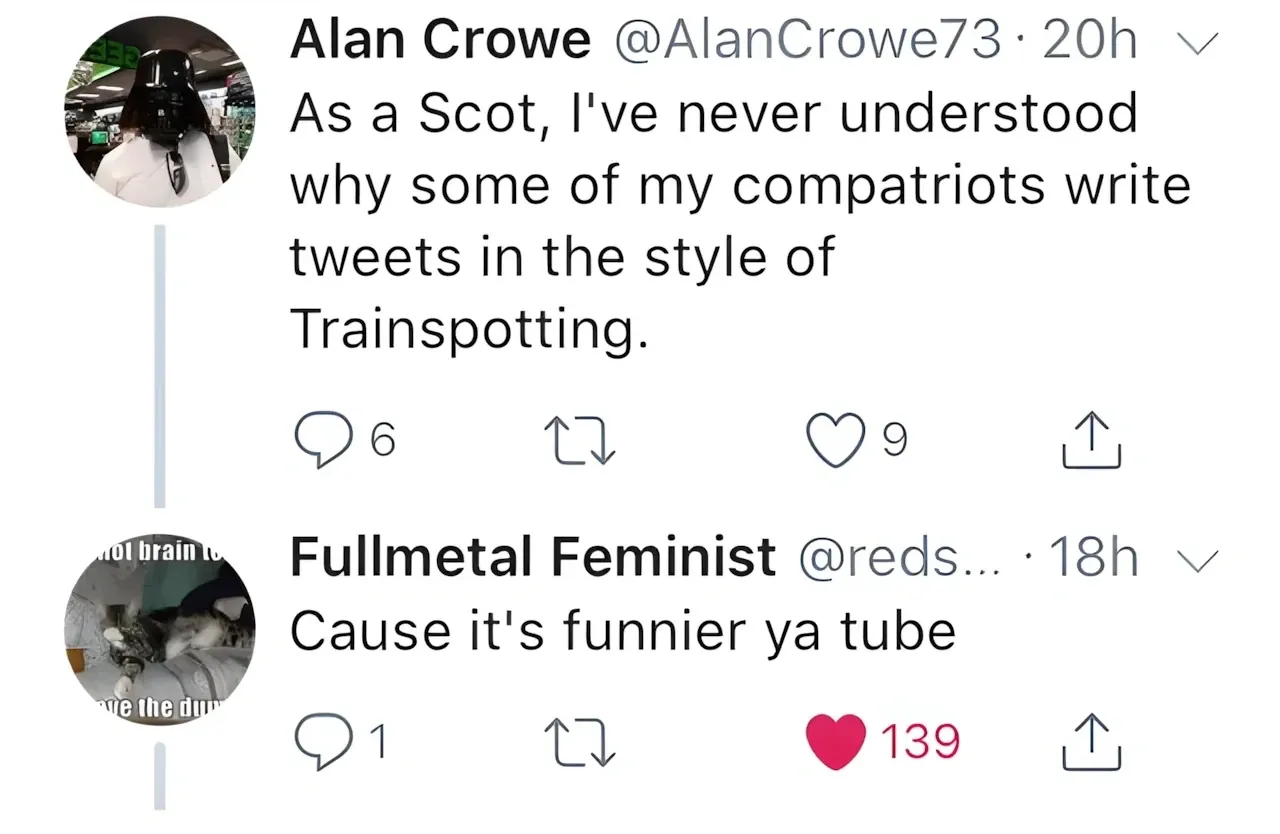 Twitter thread - Alan Crowe @AlanCrowe73 tweet - As a Scot, I've never understood why some of my compatriots write tweets in the style of Trainspotting. Reply from Fullmetal Feminist @reds... - Cause it's funnier ya tube.